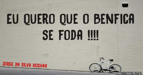 Eu quero que o Benfica se foda !!!!