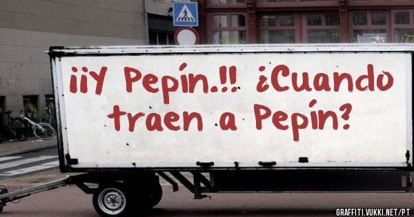 ¡¡Y Pepín.!! ¿Cuando traen a Pepín?