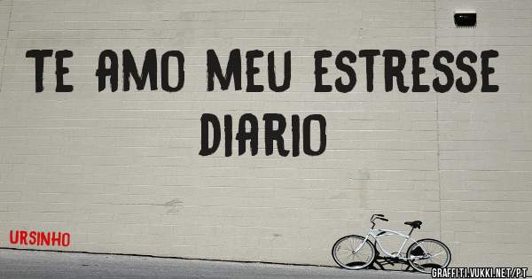 Te amo meu estresse diario 