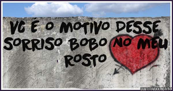 VC É O MOTIVO DESSE SORRISO BOBO NO MEU ROSTO 