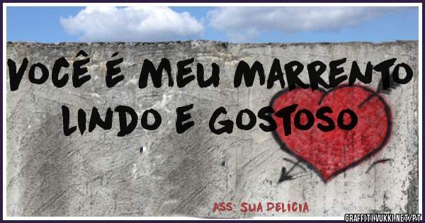 Você é meu Marrento lindo e gostoso 