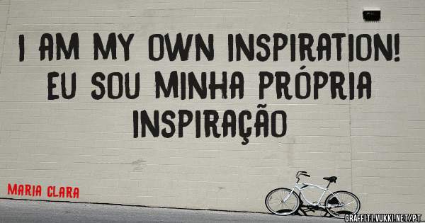 I am my own inspiration!
eu sou minha própria inspiração 