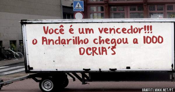 Você é um vencedor!!!
o Andarilho chegou a 1000 DCRIA´S