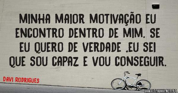 minha maior motivação eu encontro dentro de mim. Se eu quero de verdade ,eu sei que sou capaz e vou conseguir.