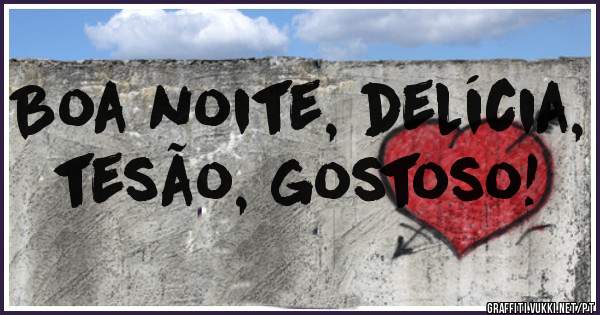 Boa noite, delícia, tesão, gostoso!