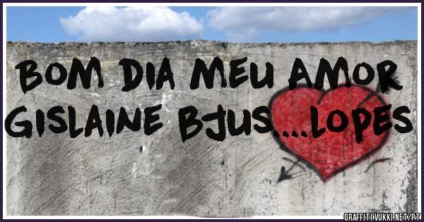 Bom dia meu Amor Gislaine bjus....lopes