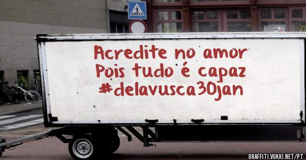 Acredite no amor
Pois tudo é capaz

#delavusca30jan