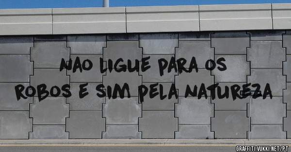 nao ligue para os robos e sim pela natureza
