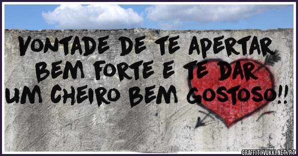 Vontade de te apertar bem forte e te dar um cheiro bem gostoso!!