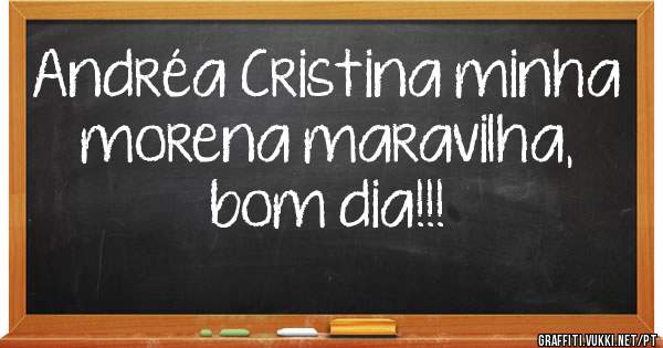 Andréa Cristina minha morena maravilha,  bom dia!!!
