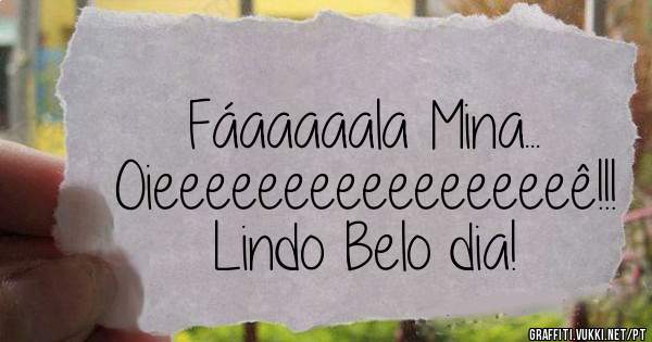 Fáaaaaala Mina...
Oieeeeeeeeeeeeeeeeê!!!
Lindo Belo dia!