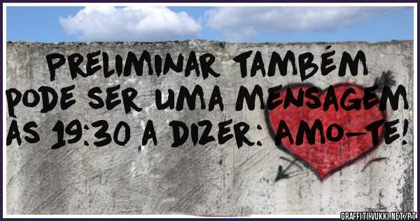 Preliminar também pode ser uma mensagem às 19:30 a dizer: Amo-te!