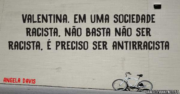 Valentina. Em uma sociedade racista, não basta não ser racista, é preciso ser antirracista