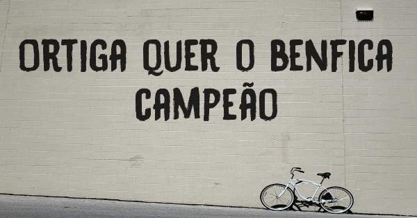 Ortiga quer o benfica campeão