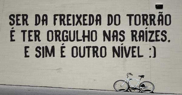Ser da Freixeda do Torrão é ter orgulho nas raízes, e sim é outro nível :) 