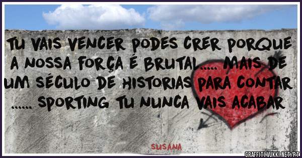 tu vais vencer podes crer porque a nossa força é brutal..... mais de um século de historias para contar ...... sporting tu nunca vais acabar 