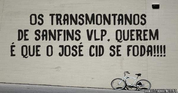 Os transmontanos de Sanfins Vlp, querem é que o José Cid se Foda!!!!