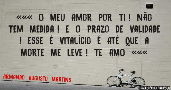 «««  O  Meu  Amor  Por  Ti !  Não  Tem  Medida !  E  O  Prazo  De  Validade !  Esse  é  Vitalício  é  Até  Que  a  Morte  Me  Leve !  TE  AMO  «««