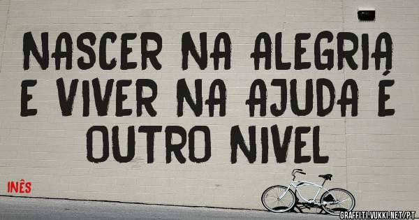 NASCER NA ALEGRIA E VIVER NA AJUDA É OUTRO NIVEL