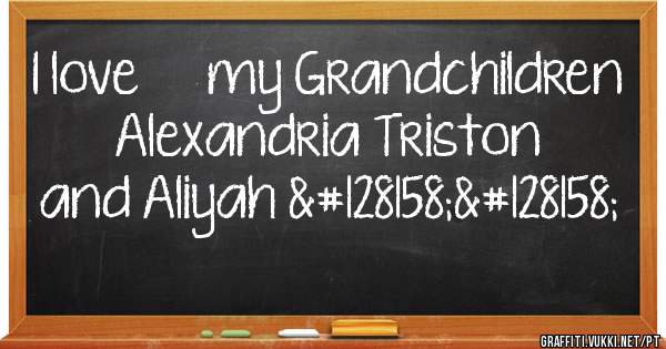 I love ❤️ my Grandchildren Alexandria Triston and Aliyah 💞💞