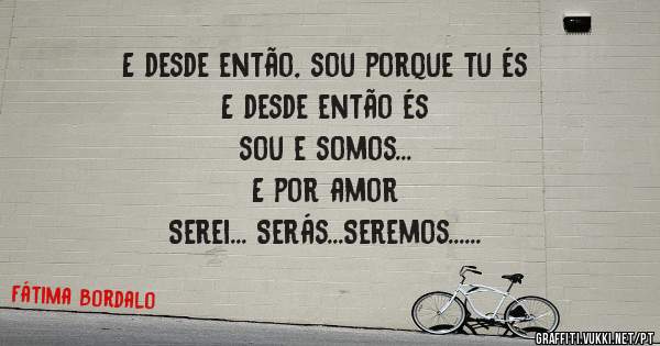 E desde então, sou porque tu és
E desde então és
sou e somos...
E por amor
Serei... Serás...Seremos...
Pablo Neruda