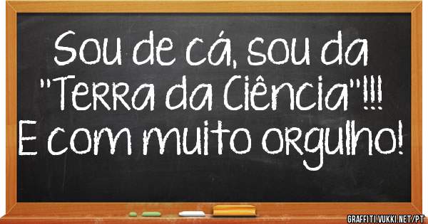 Sou de cá, sou da ''Terra da Ciência''!!! E com muito orgulho!