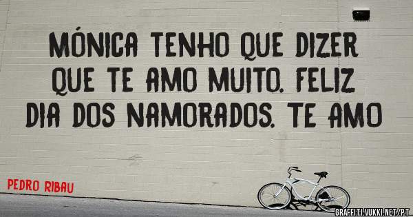 Mónica tenho que dizer que te amo muito. Feliz dia dos namorados. TE AMO