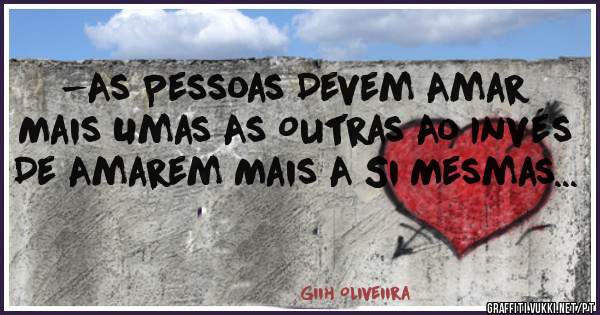 -As Pessoas Devem Amar Mais Umas As Outras Ao Invés De Amarem Mais A Si Mesmas...