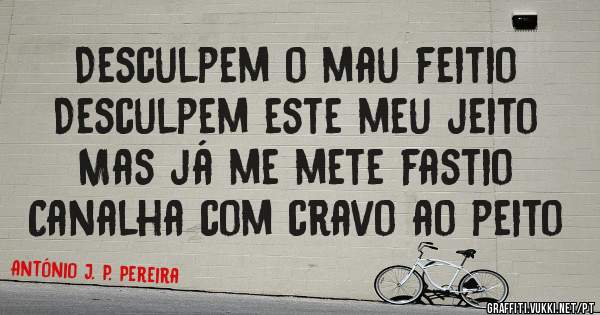 Desculpem o mau feitio
Desculpem este meu jeito
Mas já me mete fastio
Canalha com cravo ao peito