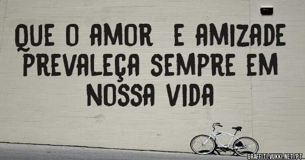 Que o amor  e amizade prevaleça sempre em nossa vida 