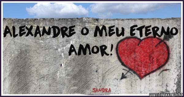 Alexandre o meu Eterno Amor!