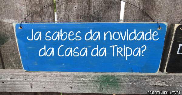 Ja sabes da novidade da Casa da Tripa?