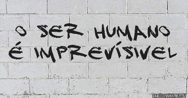 O SER HUMANO É IMPREVÍSIVEL