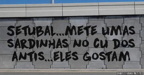 Setubal...mete umas sardinhas no cu dos antis...eles gostam