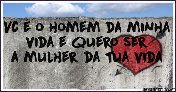 Vc é o homem da minha vida e quero ser a mulher da tua vida