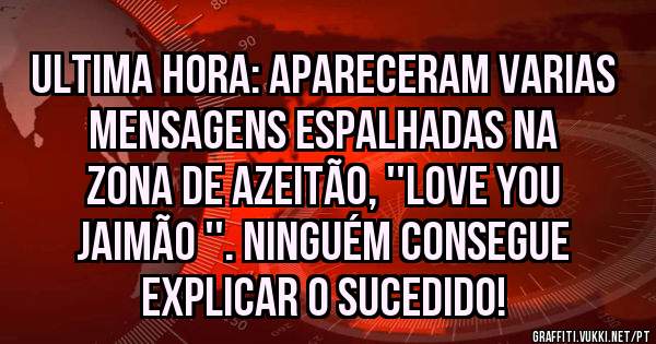 Ultima hora: Apareceram varias mensagens espalhadas na zona de Azeitão, ''love you Jaimão ''. Ninguém consegue explicar o sucedido!
