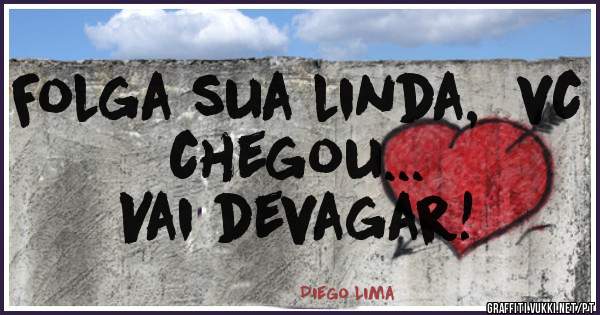 Folga sua linda,  vc chegou...  
Vai devagar! 