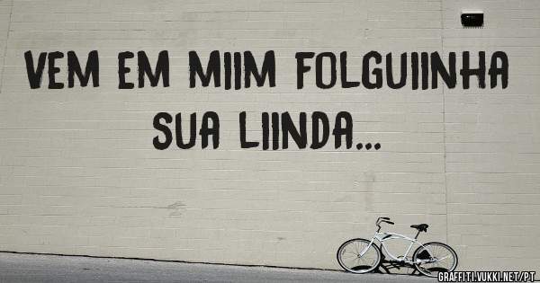 Vem em miim folguiinha sua liinda...