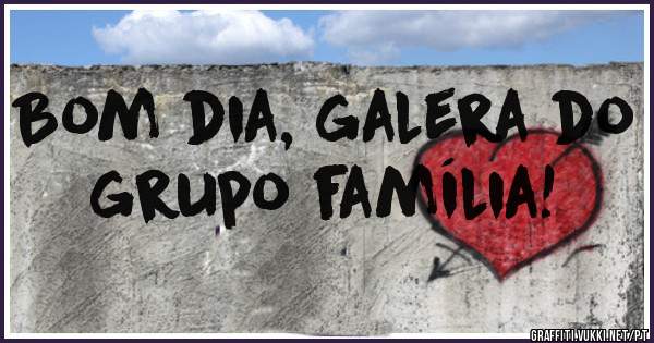 Bom dia, galera do grupo família!