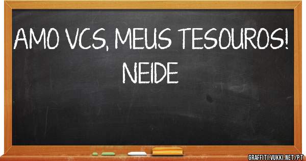 AMO VCS, MEUS TESOUROS! 
       NEIDE