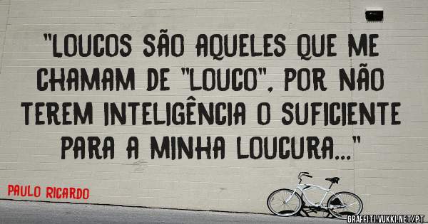 ''Loucos são aqueles que me chamam de ''louco'', por não terem inteligência o suficiente para a minha loucura...''