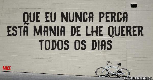 Que eu nunca perca esta mania de lhe querer todos os dias 