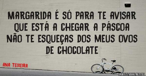 Margarida é só para te avisar que está a chegar a páscoa não te esqueças dos meus ovos de chocolate 