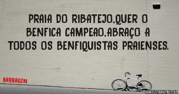 PRAIA DO RIBATEJO,QUER O BENFICA CAMPEAO,ABRAÇO A TODOS OS BENFIQUISTAS PRAIENSES.