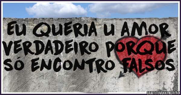 Eu queria u amor verdadeiro porque só encontro falsos 