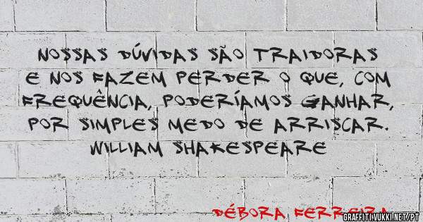 Nossas dúvidas são traidoras e nos fazem perder o que, com frequência, poderíamos ganhar, por simples medo de arriscar.

William Shakespeare
