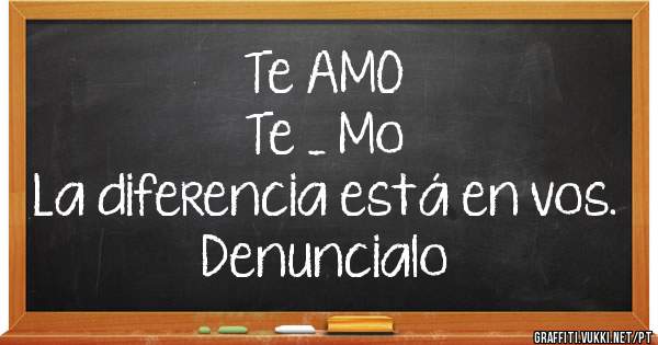 Te AMO 

Te _ Mo

La diferencia está en vos. Denuncialo
