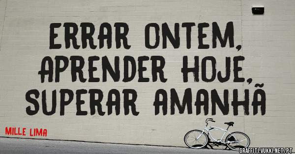 Errar ontem,
Aprender hoje,
Superar amanhã 