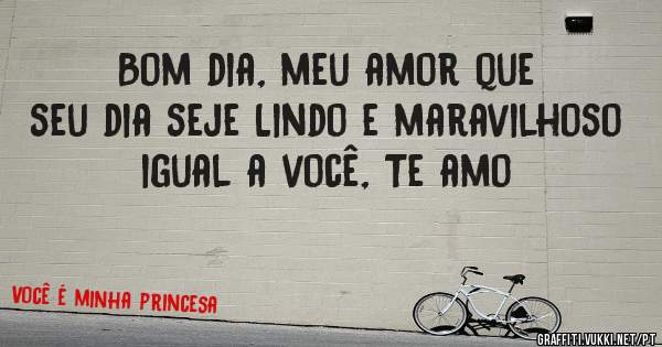 Bom dia, meu amor que seu dia seje Lindo e maravilhoso igual a você, Te amo 