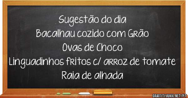 Sugestão do dia 
Bacalhau cozido com Grão 
Ovas de Choco
Linguadinhos fritos c/ arroz de tomate
Raia de alhada